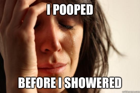 I pooped Before I showered  First World Problems