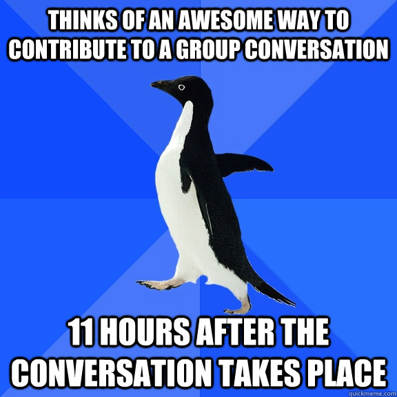 Thinks of an awesome way to contribute to a group conversation 11 hours after the conversation takes place  Socially Awkward Penguin