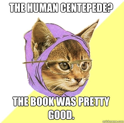 The Human Centepede? the book was pretty good.  Hipster Kitty