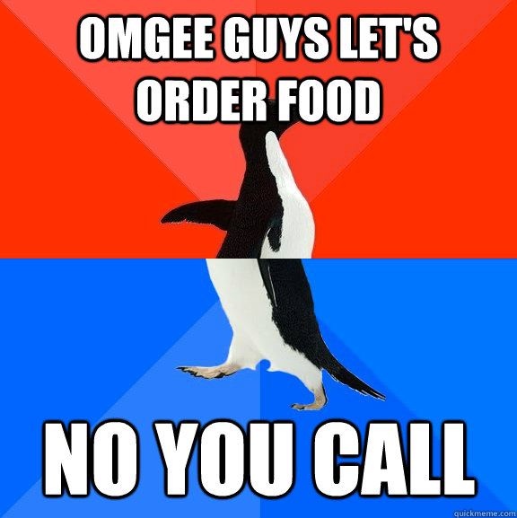 OMGEE guys let's order food No you call  Socially Awesome Awkward Penguin