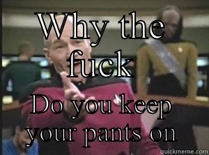 WHY THE FUCK DO YOU KEEP YOUR PANTS ON Annoyed Picard