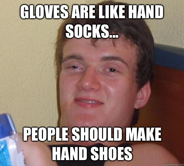 Gloves are like hand socks... People should make hand shoes - Gloves are like hand socks... People should make hand shoes  10 Guy