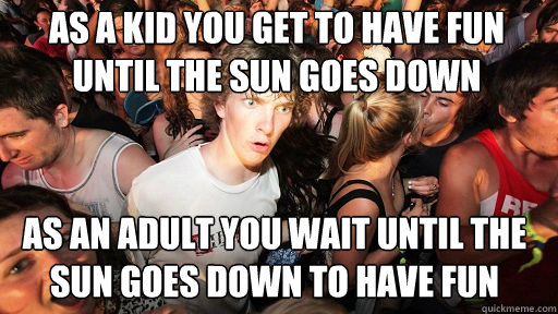 As a kid you get to have fun until the sun goes down As an adult you wait until the sun goes down to have fun  Sudden Clarity Clarence