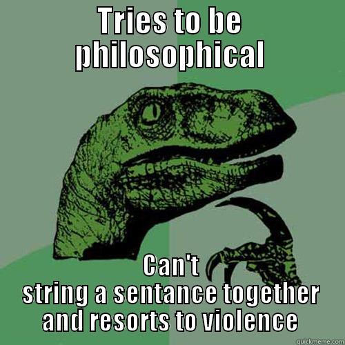TRIES TO BE PHILOSOPHICAL CAN'T STRING A SENTANCE TOGETHER AND RESORTS TO VIOLENCE Philosoraptor
