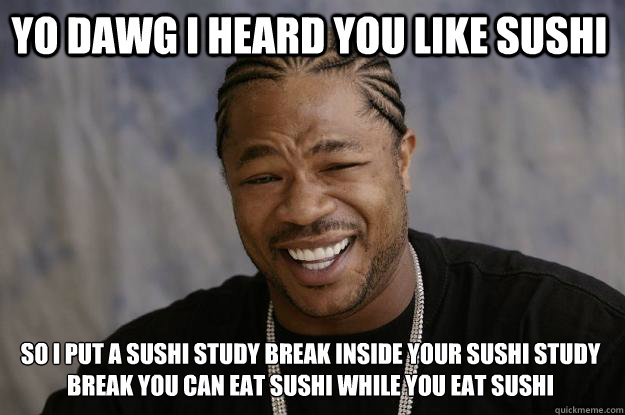 YO DAWG I HEARD YOU LIKE SUSHI SO I PUT A SUSHI STUDY BREAK INSIDE YOUR SUSHI STUDY BREAK YOU CAN EAT SUSHI WHILE YOU EAT SUSHI - YO DAWG I HEARD YOU LIKE SUSHI SO I PUT A SUSHI STUDY BREAK INSIDE YOUR SUSHI STUDY BREAK YOU CAN EAT SUSHI WHILE YOU EAT SUSHI  Xzibit meme