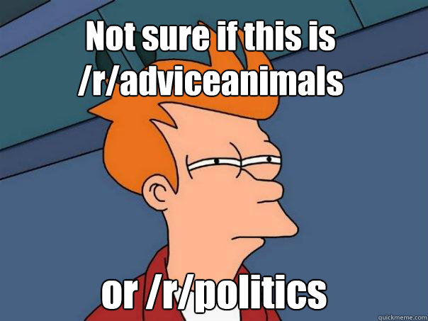 Not sure if this is /r/adviceanimals or /r/politics  Futurama Fry