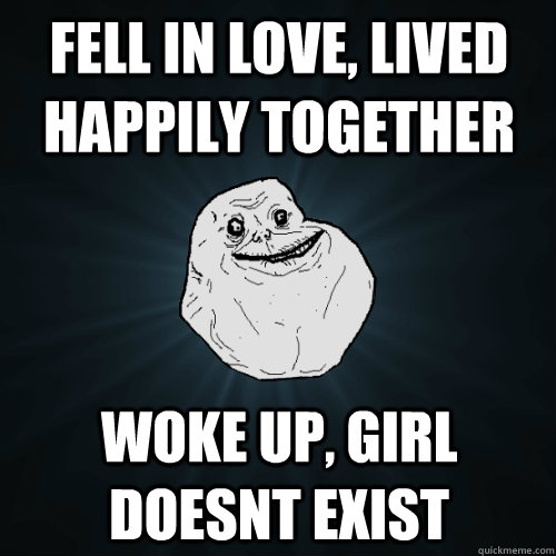 Fell in love, lived happily together woke up, girl doesnt exist  Forever Alone
