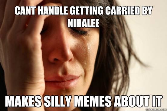 Can´t handle getting carried by nidalee Makes silly meme´s about it  First World Problems