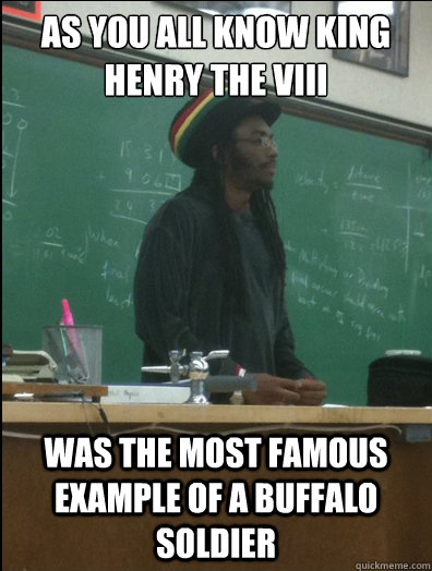 as you all know king henry the viii was the most famous example of a buffalo soldier - as you all know king henry the viii was the most famous example of a buffalo soldier  Rasta Science Teacher