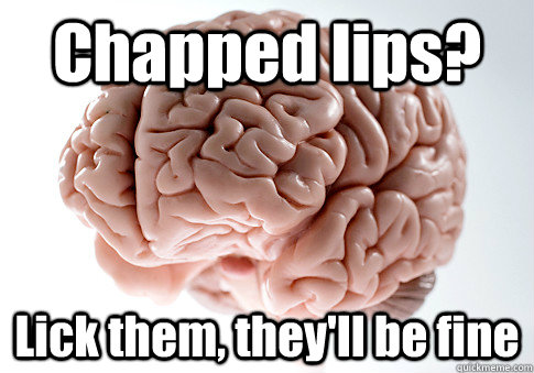 Chapped lips? Lick them, they'll be fine  Scumbag Brain
