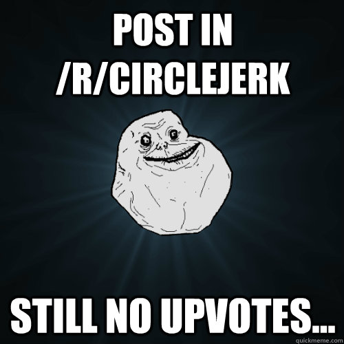 Post in /r/circlejerk Still no upvotes...  Forever Alone