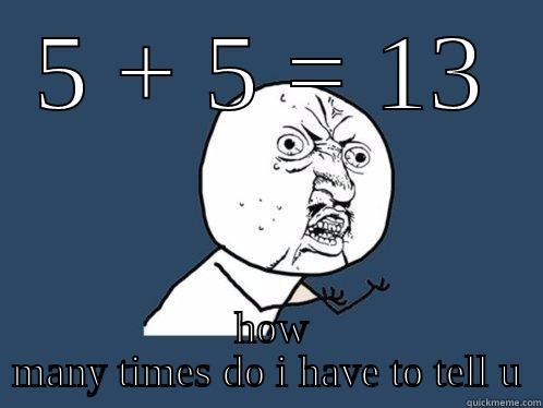 5 + 5 = 13  HOW MANY TIMES DO I HAVE TO TELL U Y U No