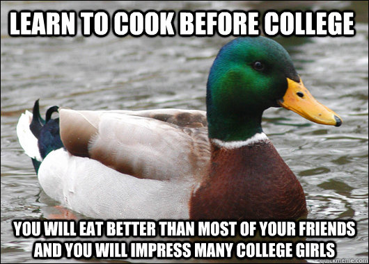 Learn to cook before college You will eat better than most of your friends and you will impress many college girls  Actual Advice Mallard