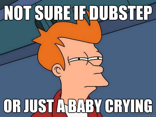 Not sure if dubstep or just a baby crying  Futurama Fry