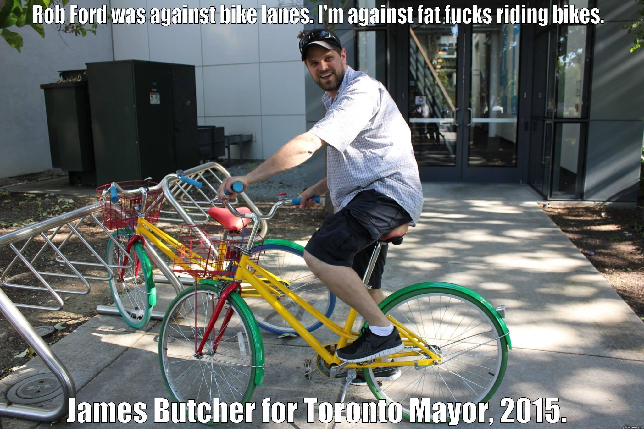 Campaign ad.  - ROB FORD WAS AGAINST BIKE LANES. I'M AGAINST FAT FUCKS RIDING BIKES.  JAMES BUTCHER FOR TORONTO MAYOR, 2015.  Misc
