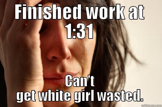 FINISHED WORK AT 1:31 CAN'T GET WHITE GIRL WASTED. First World Problems