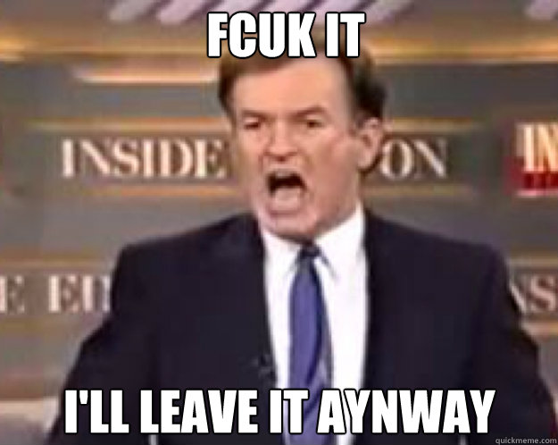 FCuK IT I'll leave it aynway  fuck it bill