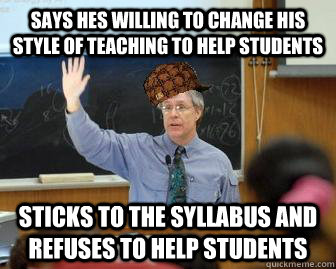Says hes willing to change his style of teaching to help students Sticks to the syllabus and refuses to help students  Scumbag Professor