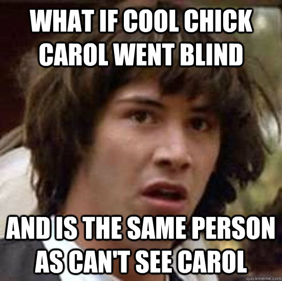 WHat if cool chick carol went blind And is the same person as can't see carol - WHat if cool chick carol went blind And is the same person as can't see carol  conspiracy keanu