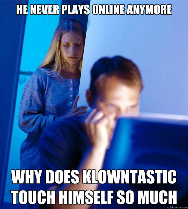 he never plays online anymore why does klowntastic touch himself so much  Redditors Wife
