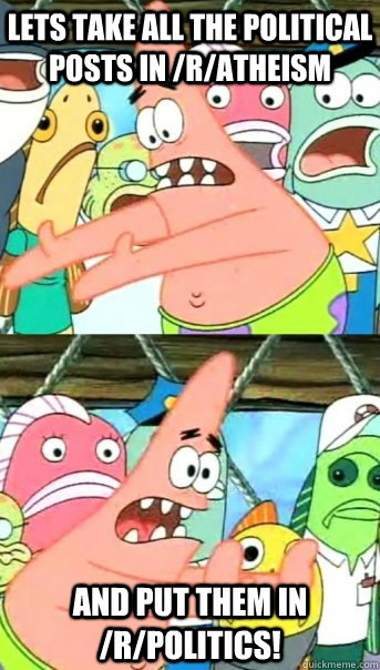 Lets take all the political posts in /r/atheism And put them in /r/politics!  Push it somewhere else Patrick