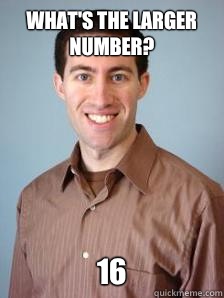 What's the larger number? 16  Stupid Grad Student