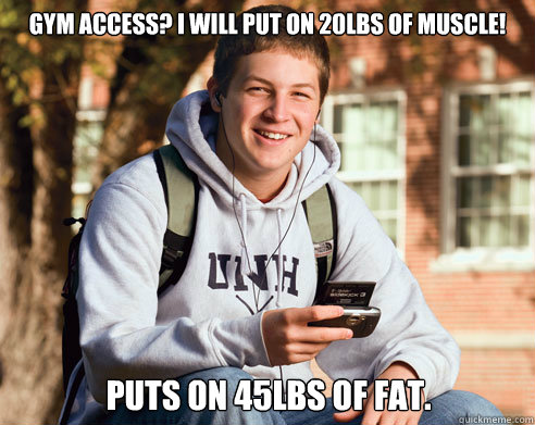 Gym access? I will put on 20lbs of muscle! Puts on 45lbs of fat.  - Gym access? I will put on 20lbs of muscle! Puts on 45lbs of fat.   College Freshman