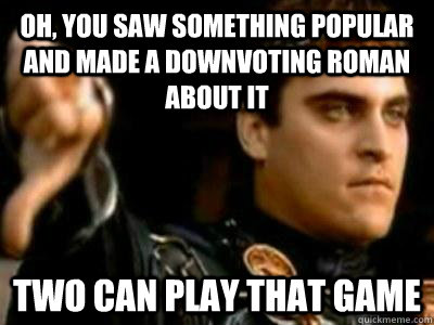 Oh, you saw something popular and made a downvoting roman about it two can play that game  Downvoting Roman