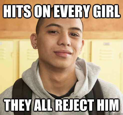 Hits on every girl They all reject him  High School Freshman