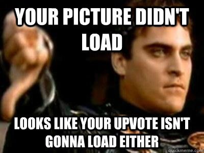 your picture didn't load looks like your upvote isn't gonna load either - your picture didn't load looks like your upvote isn't gonna load either  Downvoting Roman