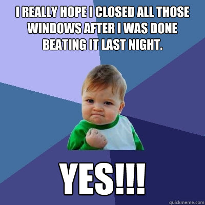 I really hope I closed all those windows after I was done beating it last night. Yes!!! - I really hope I closed all those windows after I was done beating it last night. Yes!!!  Success Kid