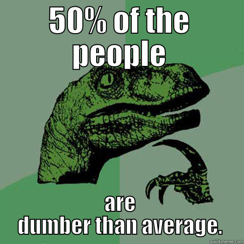 50% OF THE PEOPLE ARE DUMBER THAN AVERAGE. Philosoraptor