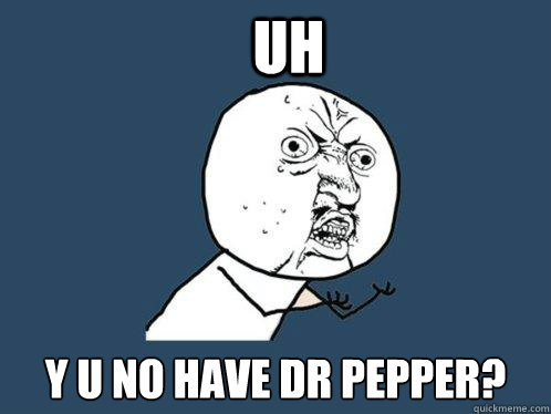 UH y u no have Dr Pepper?  Y U No
