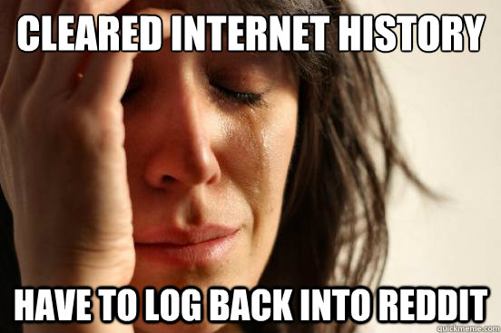 Cleared internet history have to log back into reddit - Cleared internet history have to log back into reddit  First World Problems