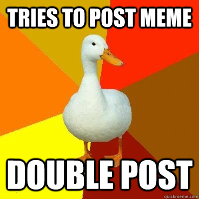 tries to post meme double post  Tech Impaired Duck