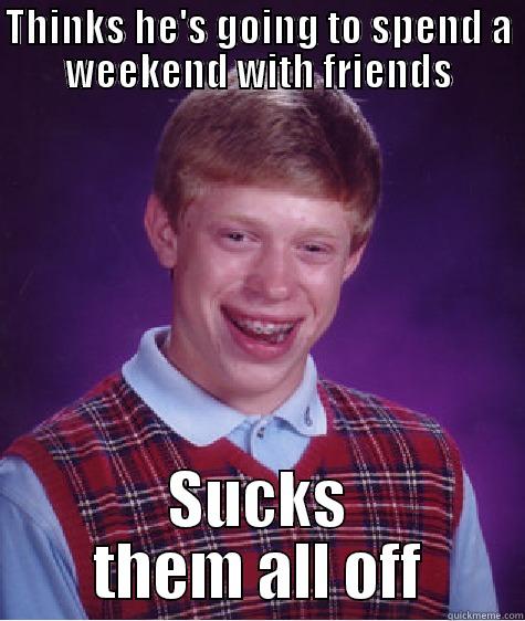 THINKS HE'S GOING TO SPEND A WEEKEND WITH FRIENDS SUCKS THEM ALL OFF Bad Luck Brian