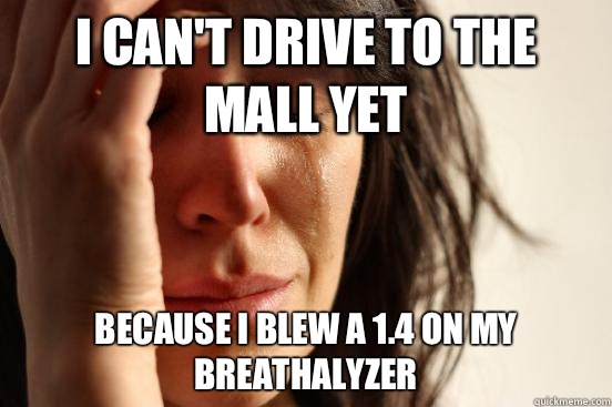 I can't drive to the mall yet Because I blew a 1.4 on my breathalyzer   First World Problems