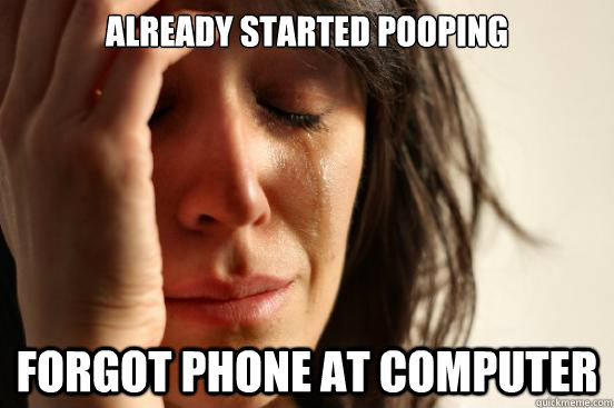 Already Started Pooping Forgot phone at computer  First World Problems
