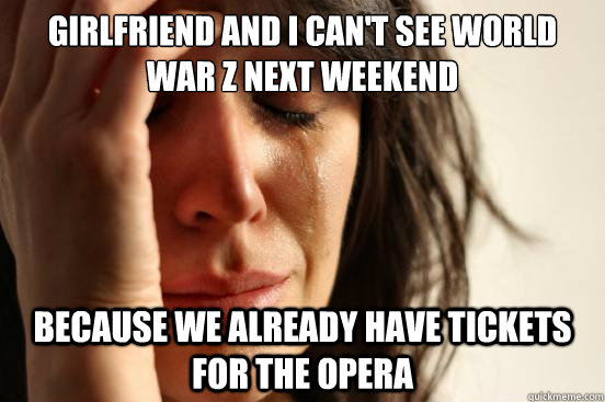 Girlfriend and I can't see world war z next weekend because we already have tickets for the opera  First World Problems