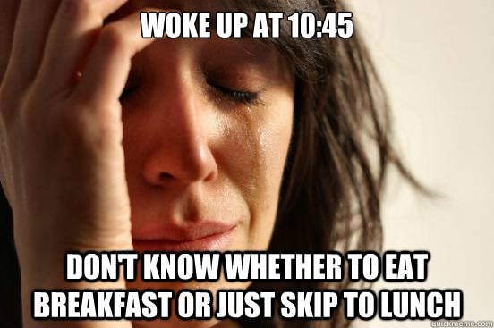 Woke up at 10:45 Don't know whether to eat breakfast or just skip to lunch  First World Problems