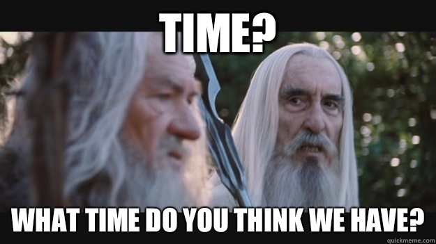Time? What time do you think we have?  