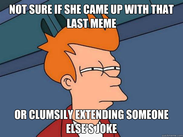 not sure if she came up with that last meme or clumsily extending someone else's joke  Futurama Fry