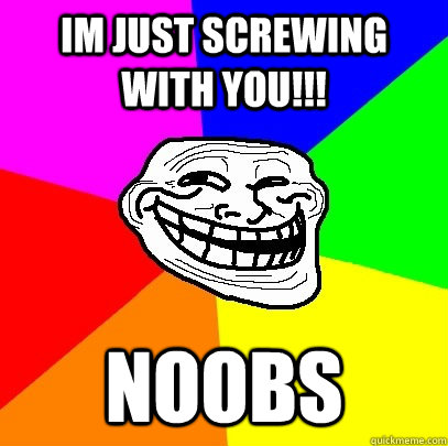 im just screwing with you!!! noobs  Troll Face