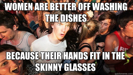 women are better off washing the dishes because their hands fit in the skinny glasses  Sudden Clarity Clarence