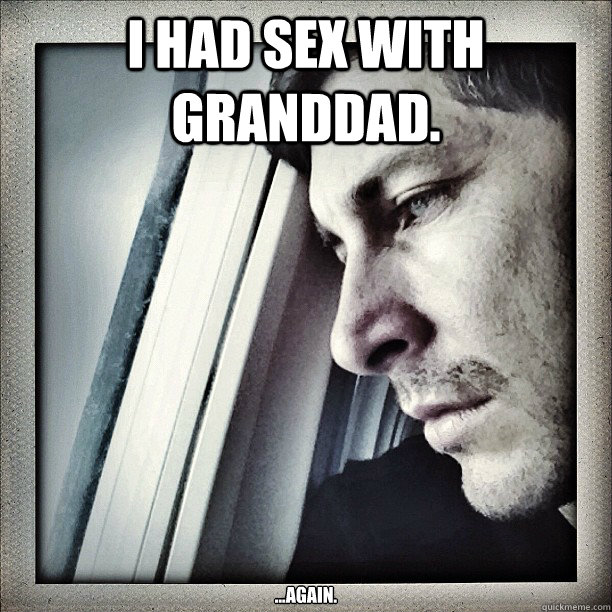 I had sex with granddad. ...again.  