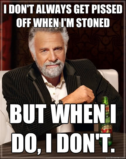 I don't always get pissed off when i'm stoned But when I do, I don't. - I don't always get pissed off when i'm stoned But when I do, I don't.  The Most Interesting Man In The World