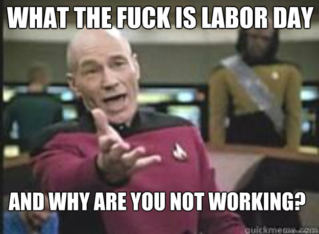 What the fuck is labor day and why are you not working?  What the Fuck