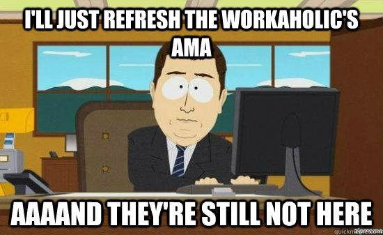 I'll just refresh the Workaholic's ama AAAAND THEY'RE still not here  aaaand its gone