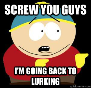 Screw you guys I'm going back to lurking - Screw you guys I'm going back to lurking  Cartman Advice