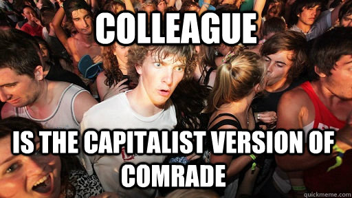 Colleague  Is the capitalist version of Comrade  Sudden Clarity Clarence